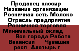 Продавец-кассир › Название организации ­ Розничная сеть Молоко › Отрасль предприятия ­ Розничная торговля › Минимальный оклад ­ 15 000 - Все города Работа » Вакансии   . Чувашия респ.,Алатырь г.